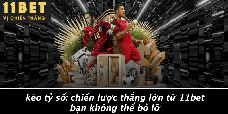 KÈO TỶ SỐ: CHIẾN LƯỢC THẮNG LỚN TỪ 11BET BẠN KHÔNG THỂ BỎ LỠ 4 KÈO TỶ SỐ: CHIẾN LƯỢC THẮNG LỚN TỪ 11BET BẠN KHÔNG THỂ BỎ LỠ