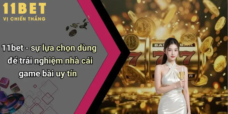 Nhà Cái Game Bài Uy Tín: Chơi Thỏa Thích, Thắng Lớn Cùng 11bet 3 11bet - sự lựa chọn dùng để trải nghiệm nhà cái game bài uy tín